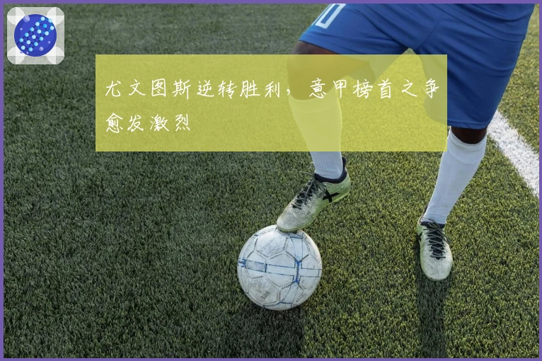 尤文图斯逆转胜利，意甲榜首之争愈发激烈