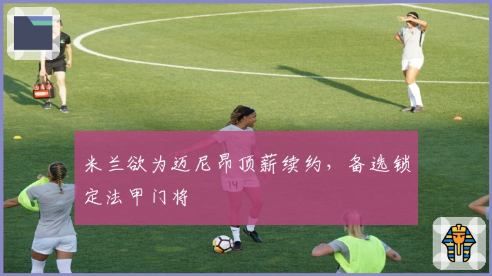 米兰欲为迈尼昂顶薪续约，备选锁定法甲门将