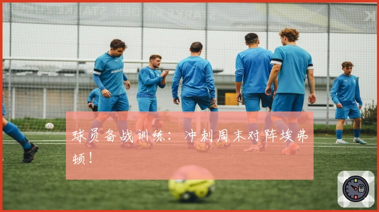 球员备战训练：冲刺周末对阵埃弗顿！