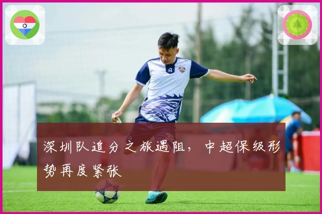 深圳队追分之旅遇阻，中超保级形势再度紧张