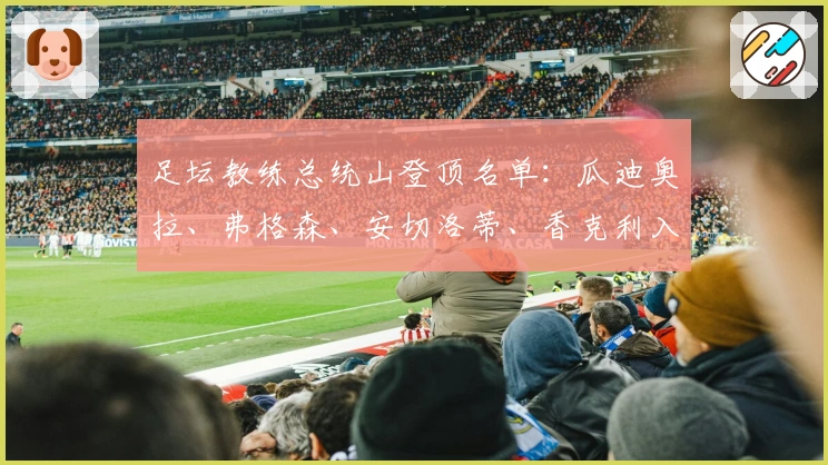 足坛教练总统山登顶名单：瓜迪奥拉、弗格森、安切洛蒂、香克利入选
