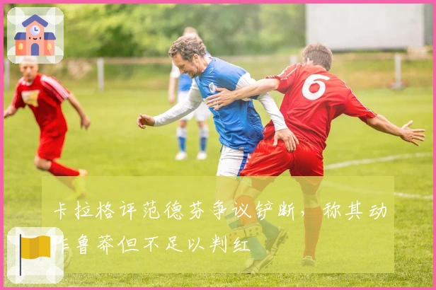 卡拉格评范德芬争议铲断，称其动作鲁莽但不足以判红