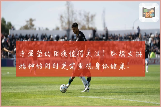 李盈莹的困境值得关注！弘扬女排精神的同时更需重视身体健康！