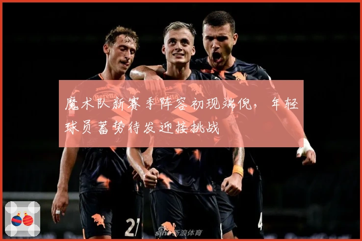 魔术队新赛季阵容初现端倪,年轻球员蓄势待发迎接挑战