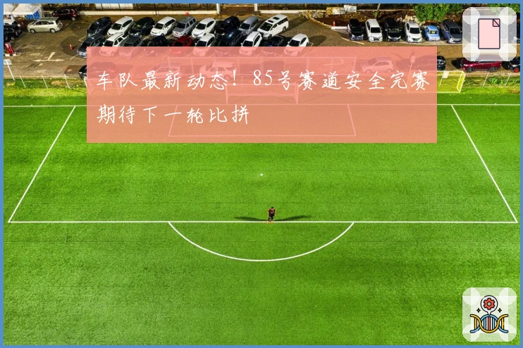 车队最新动态！85号赛道安全完赛期待下一轮比拼