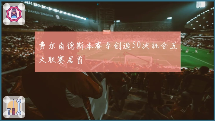 费尔南德斯本赛季创造50次机会五大联赛居首