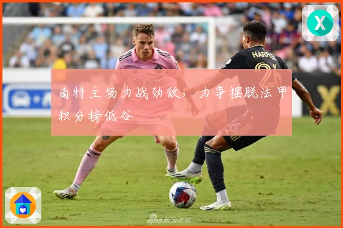 南特主场力战劲敌，力争摆脱法甲积分榜低谷