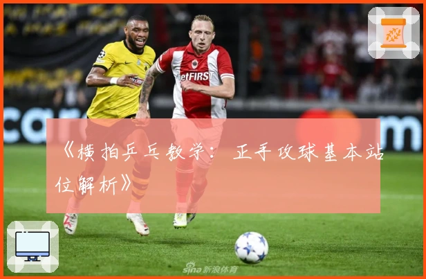 《横拍乒乓教学：正手攻球基本站位解析》