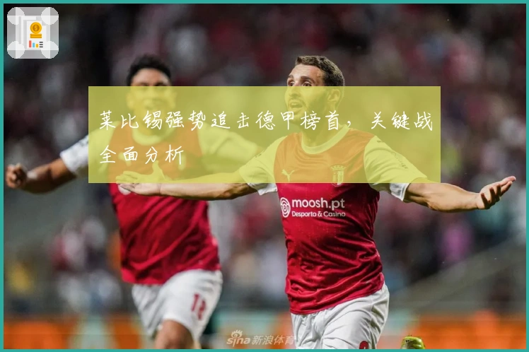 莱比锡强势追击德甲榜首，关键战全面分析