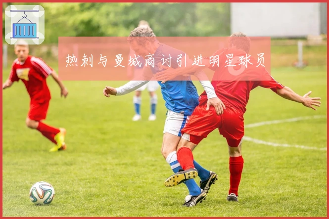 热刺与曼城商讨引进明星球员
