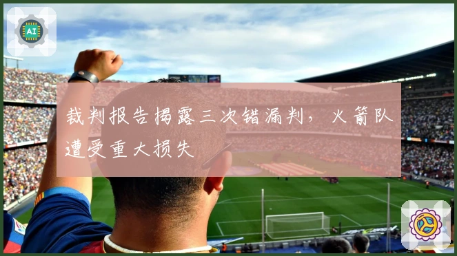 裁判报告揭露三次错漏判，火箭队遭受重大损失