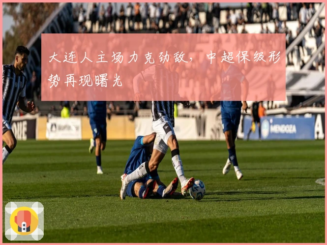 大连人主场力克劲敌，中超保级形势再现曙光