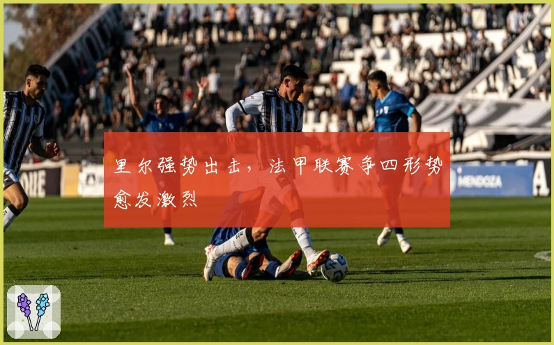 里尔强势出击，法甲联赛争四形势愈发激烈