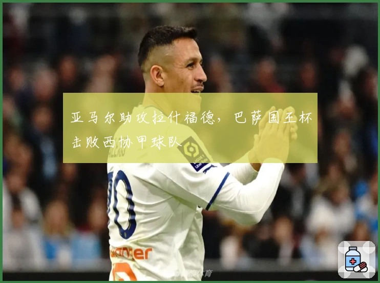 亚马尔助攻拉什福德,巴萨国王杯击败西协甲球队