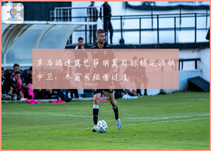 罗马诺透露巴萨明夏目标锁定顶级中卫，冬窗或租借过渡