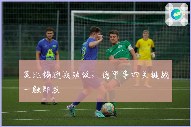 莱比锡迎战劲敌，德甲争四关键战一触即发