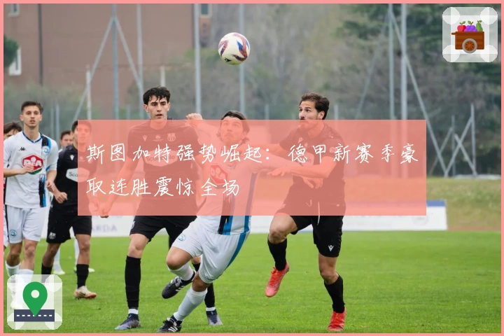 斯图加特强势崛起：德甲新赛季豪取连胜震惊全场