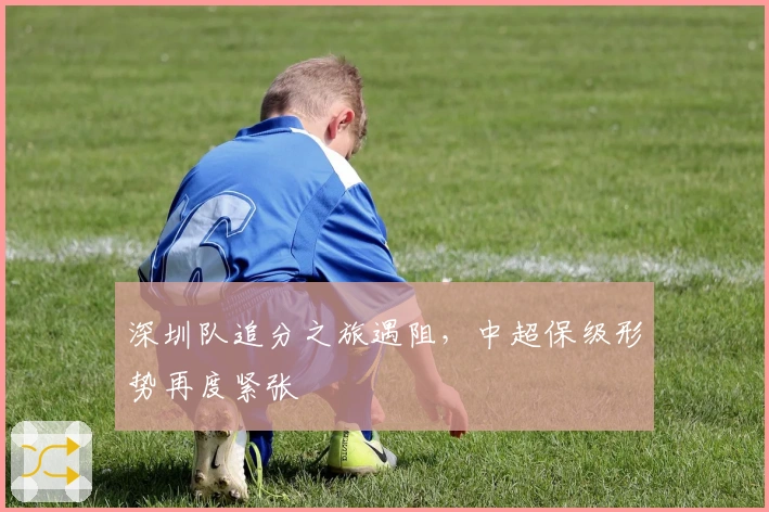 深圳队追分之旅遇阻，中超保级形势再度紧张