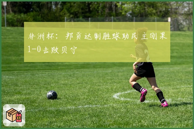 非洲杯：邦贡达制胜球助民主刚果1-0击败贝宁