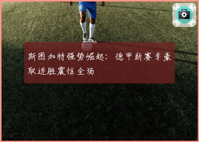 斯图加特强势崛起：德甲新赛季豪取连胜震惊全场