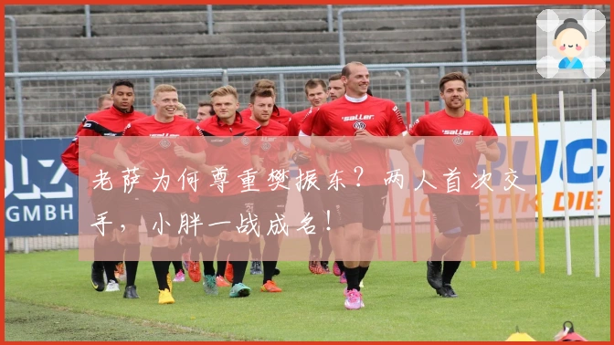 老萨为何尊重樊振东？两人首次交手，小胖一战成名！