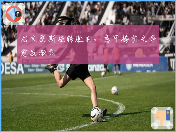 尤文图斯逆转胜利，意甲榜首之争愈发激烈
