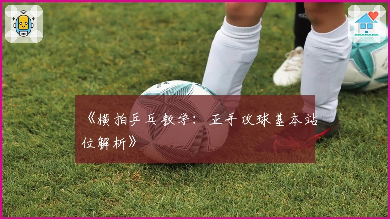 《横拍乒乓教学：正手攻球基本站位解析》