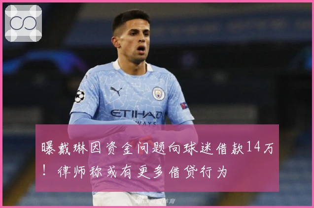 曝戴琳因资金问题向球迷借款14万！律师称或有更多借贷行为