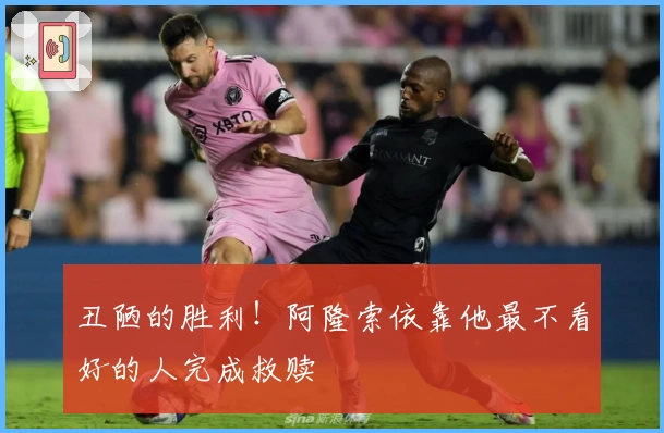 丑陋的胜利！阿隆索依靠他最不看好的人完成救赎