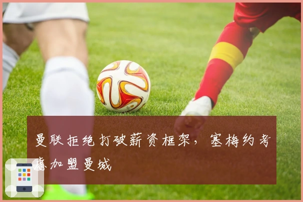 曼联拒绝打破薪资框架，塞梅约考虑加盟曼城