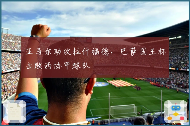 亚马尔助攻拉什福德，巴萨国王杯击败西协甲球队